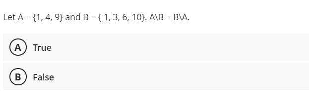 Let A = {1, 4, 9} and B = { 1, 3, 6, 10}. A\B = B\A.
%3D
A True
B) False
