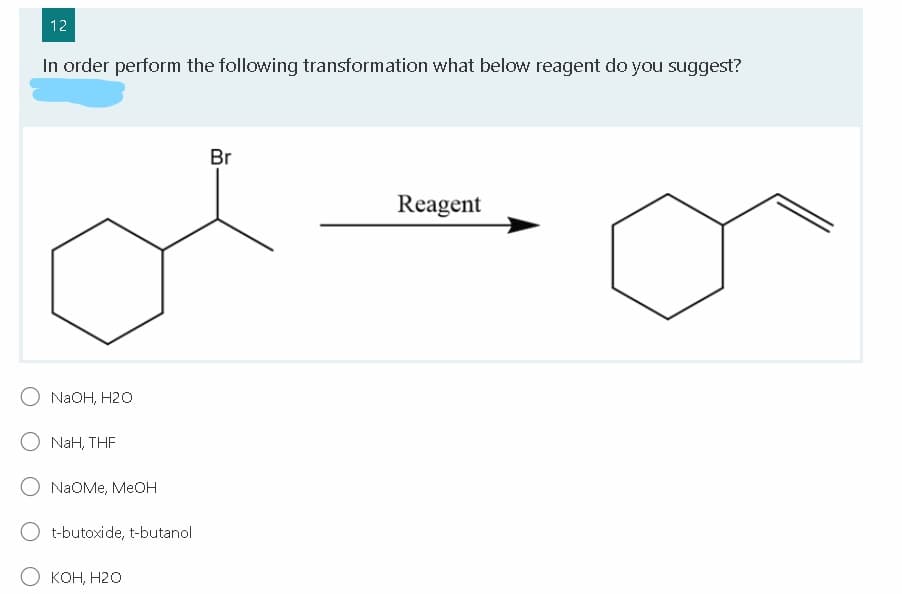 12
In order perform the following transformation what below reagent do you suggest?
Br
Reagent
O NAOH, H2o
O NaH, THE
O NaOMe, MeOH
t-butoxide, t-butanol
KOH, H20
