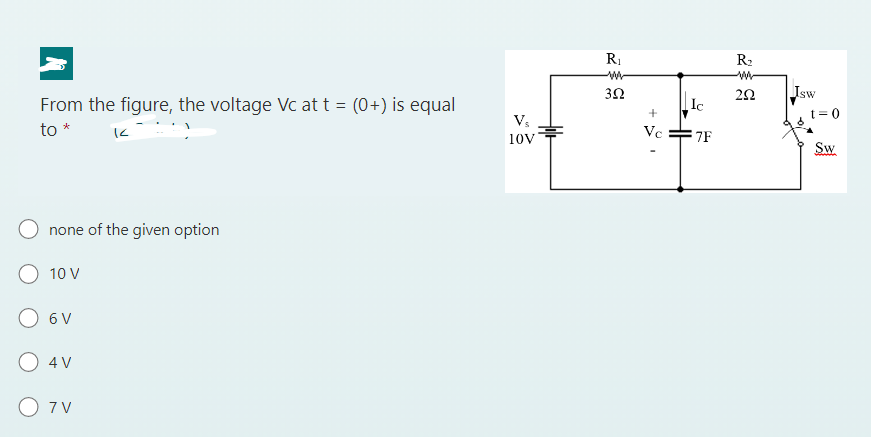 From the figure, the voltage Vc at t = (0+) is equal
to *
K
none of the given option
10 V
6 V
4 V
O 7V
Vs
10V
R₁
www
3Ω
Vc
Ic
7F
R₂
www
252
Isw
t = 0
Sw
COMM