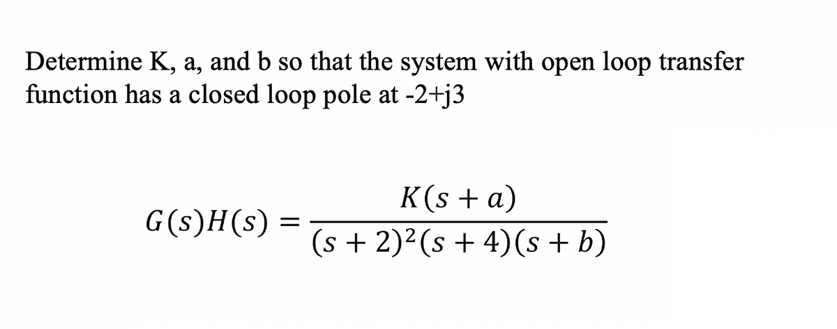 Determine K, a, and b so that the system with open loop transfer
function has a closed loop pole at -2+j3
K(s + a)
(s + 2)²(s + 4)(s + b)
G(s)H(s)
