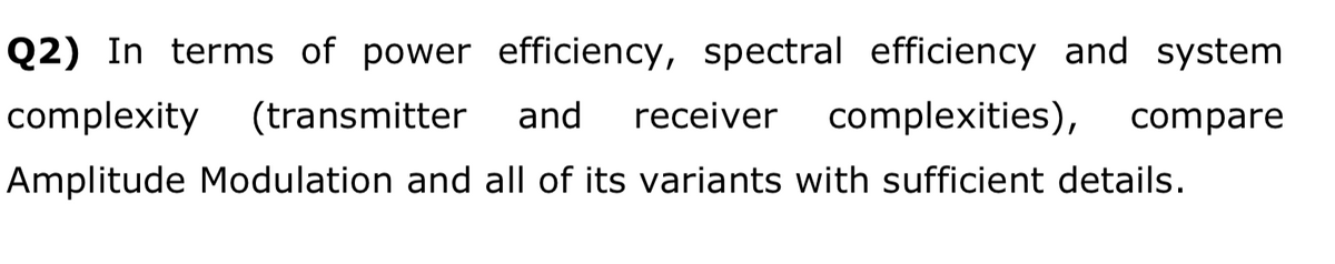 Q2) In terms of power efficiency, spectral efficiency and system
complexity
(transmitter
and
receiver
complexities),
compare
Amplitude Modulation and all of its variants with sufficient details.
