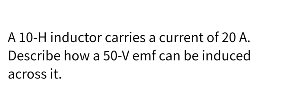 A 10-H inductor carries a current of 20 A.
Describe how a 50-V emf can be induced
across it.
