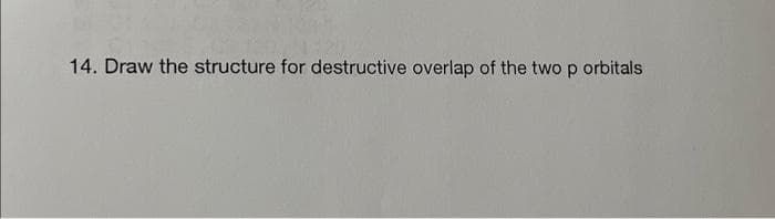 14. Draw the structure for destructive overlap of the two p orbitals