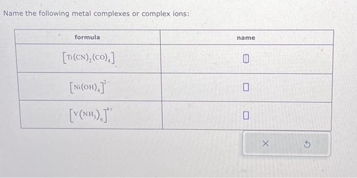 Name the following metal complexes or complex ions:
formula
[Ti(CN), (CO),]
[Ni(OH),]
[Y(NH,),
name
11
0
0
X
Ś