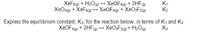 XeF6(g) + H2O(g) → XEOF4(g) + 2HF@
XeO4g) + XeF6(g) → XEOF4(g) + XeO3F2(g)
K1
K2
Express the equilibrium constant, K3, for the reaction below, in terms of K1 and K2
XEOF4(9) + 2HF(@) → XEO3F2(@) + H2O(@)
K3
