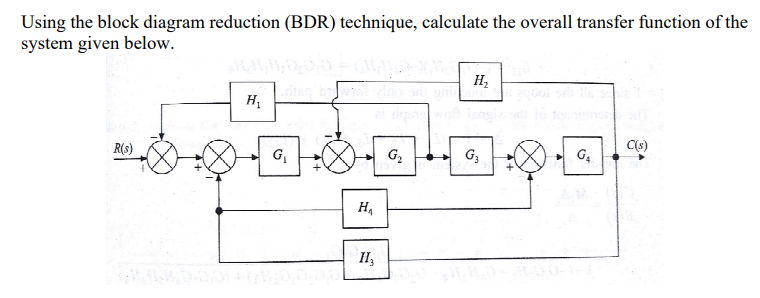 Using the block diagram reduction (BDR) technique, calculate the overall transfer function of the
system given below.
H,
H,
R(s)
C(s)
G,
G2
G,
G4
H,
II,
