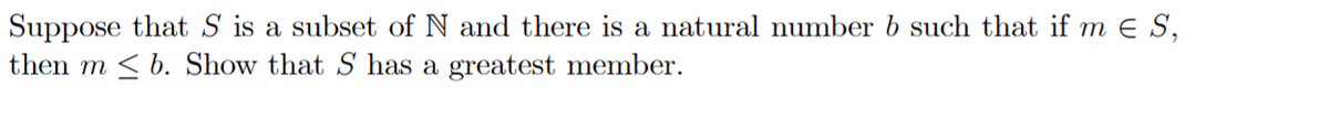 Suppose that S is a subset of N and there is a natural number b such that if m E S,
then m < b. Show that S has a greatest member.
