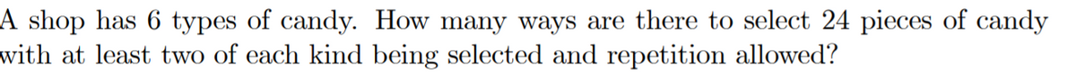 A shop has 6 types of candy. How many ways are there to select 24 pieces of candy
with at least two of each kind being selected and repetition allowed?
