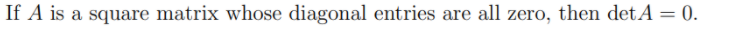 If A is a square matrix whose diagonal entries are all zero, then detA = 0.
