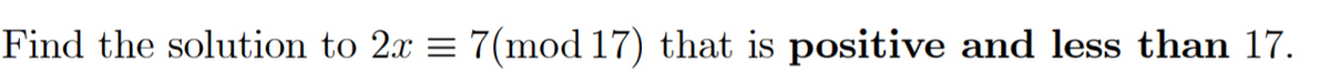 Find the solution to 2x = 7(mod 17) that is positive and less than 17.
