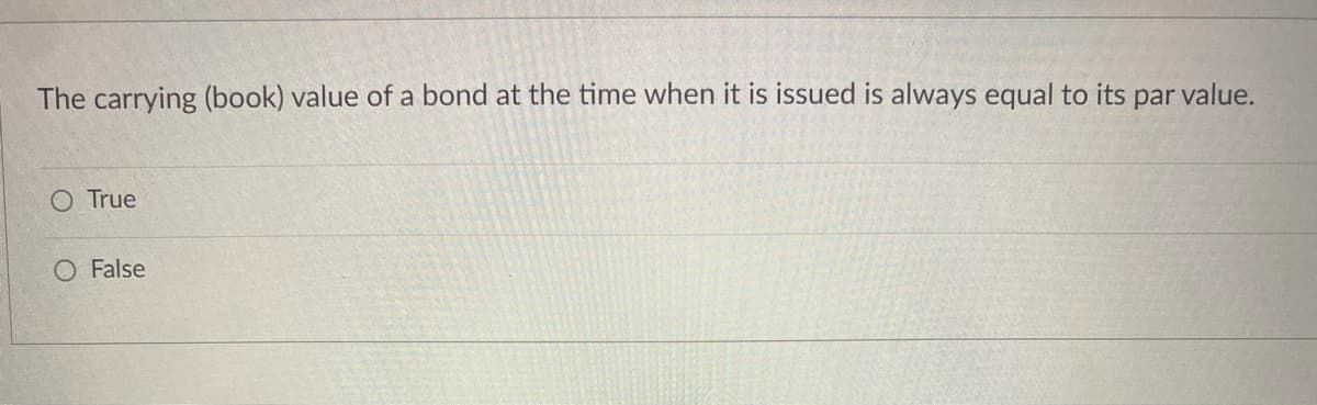 The carrying (book) value of a bond at the time when it is issued is always equal to its par value.
O True
O False
