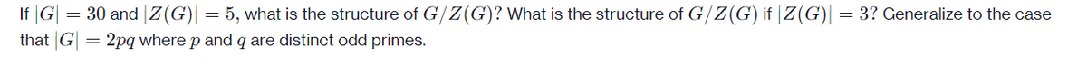 If |G| = 30 and |Z(G)|
that G = 2pq where p and q are distinct odd primes.
= 5, what is the structure of G/Z(G)? What is the structure of G/Z(G) if |Z(G)|
= 3? Generalize to the case
