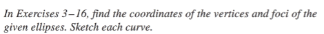In Exercises 3–16, find the coordinates of the vertices and foci of the
given ellipses. Sketch each curve.
