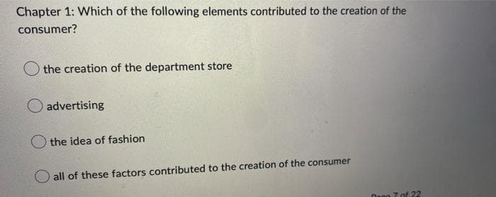 Chapter 1: Which of the following elements contributed to the creation of the
consumer?
the creation of the department store
advertising
the idea of fashion
all of these factors contributed to the creation of the consumer
22