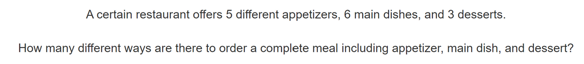 A certain restaurant offers 5 different appetizers, 6 main dishes, and 3 desserts.
How many different ways are there to order a complete meal including appetizer, main dish, and dessert?