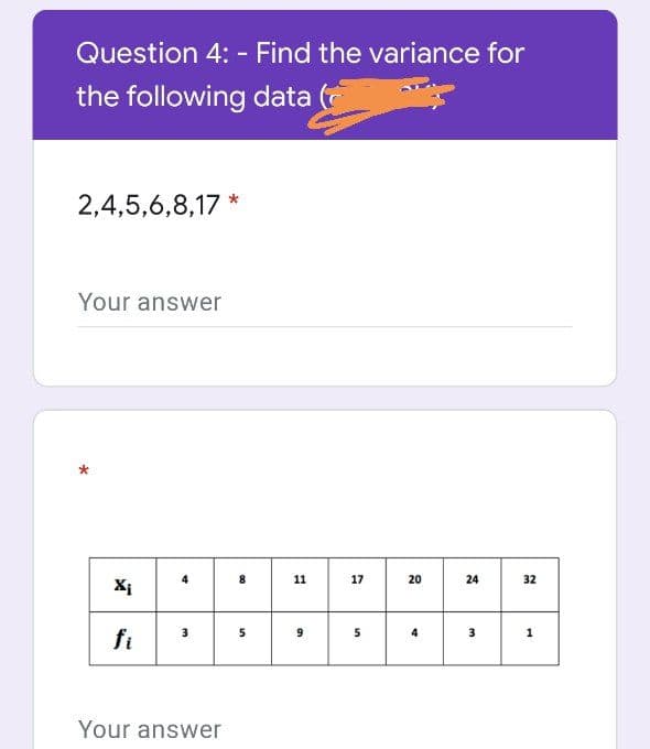 Question 4: - Find the variance for
the following data
2,4,5,6,8,17 *
Your answer
8
11
17
20
24
32
Xi
5
fi
4.
1
Your answer
