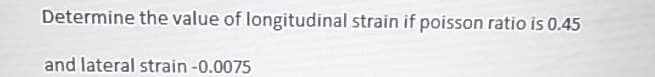 Determine the value of longitudinal strain if poisson ratio is 0.45
and lateral strain -0.0075