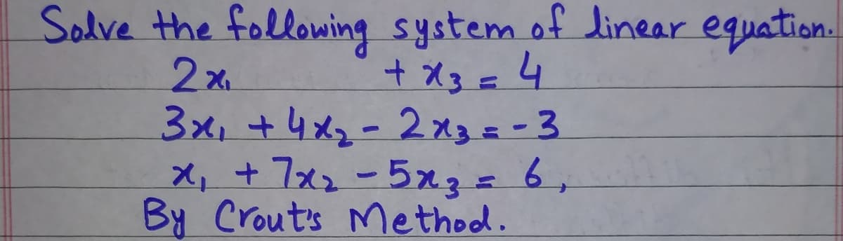 Solve the following system of linear equation.
2x.
3x, +4x2-2x3= - 3
X, + 7x2-5x3=6,
By Crouts Method.
+ X3=4
