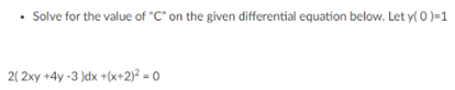 Solve for the value of "C" on the given differential equation below. Let y( 0 )=1
2( 2xy +4y -3 )dx +(x+2)² = 0
