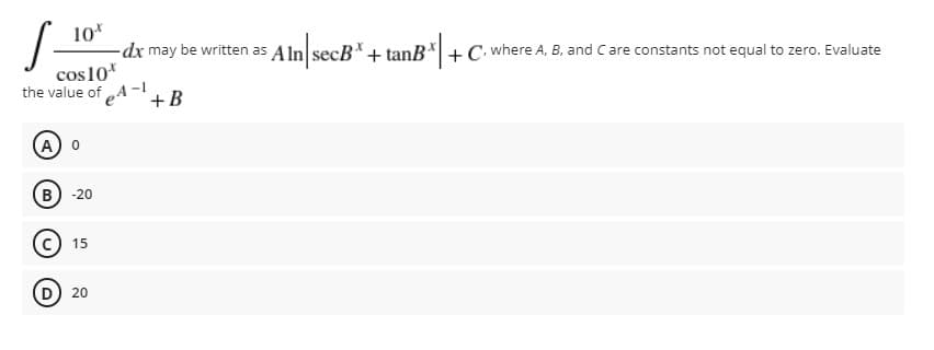 10*
-dx may be written as A
In secB+ tanB* +C. where A, B, and C are constants not equal to zero. Evaluate
cos10*
the value of
+ B
A) 0
B) -20
15
D) 20
