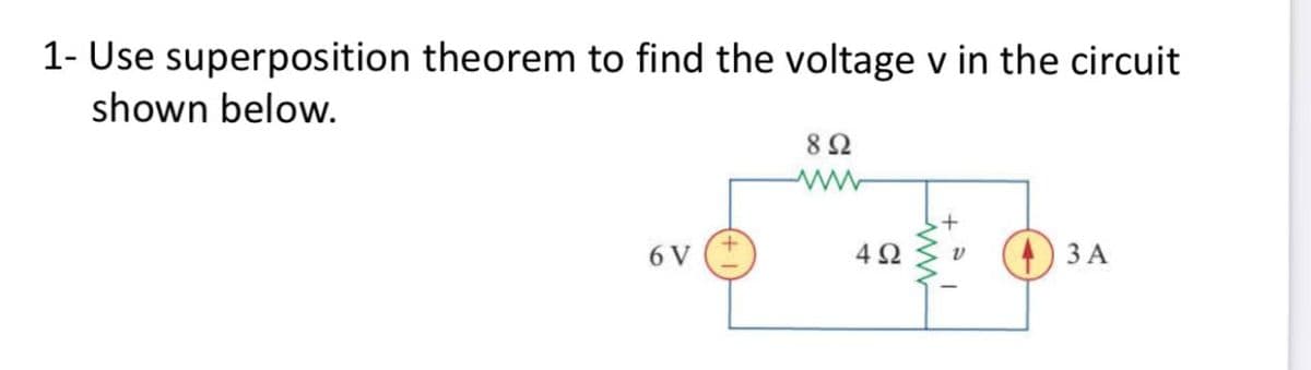 1- Use superposition theorem to find the voltage v in the circuit
shown below.
8Ω
6 V
4Ω
4 3 A
