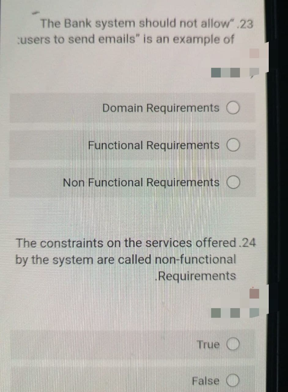 The Bank system should not allow".23
users to send emails" is an example of
Domain Requirements
Functional Requirements
Non Functional Requirements O
The constraints on the services offered.24
by the system are called non-functional
Requirements
True
False
