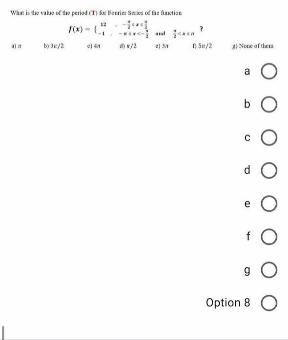 What is the value of the period (T) for Fourier Series of the function
12
and *s ?
b) 3n/2
c) 4n
d) n/2
e) 3n
n 5n/2
g) None of them
a) n
b O
d.
e
Option 8 O
