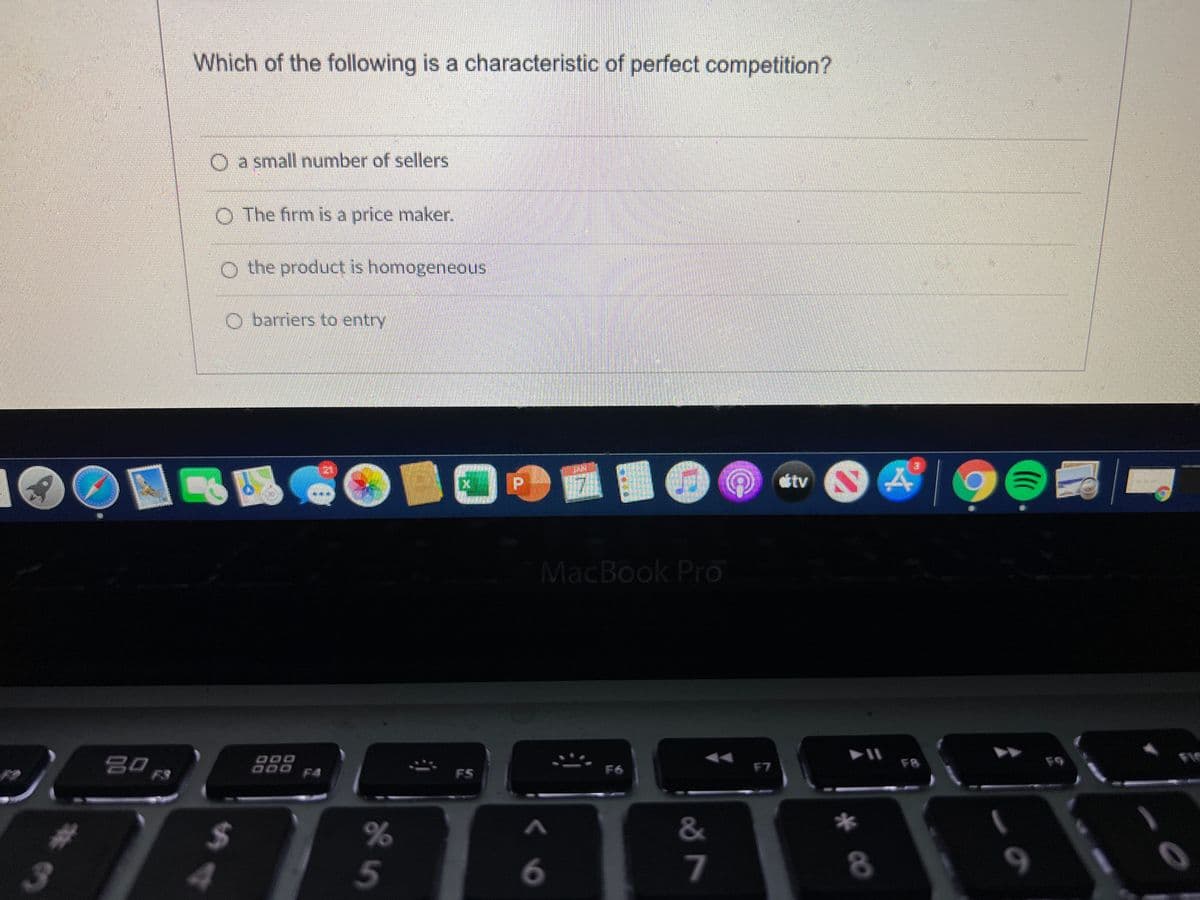 Which of the following is a characteristic of perfect competition?
O a small number of sellers
O The firm is a price maker.
O the product is homogeneous
O barriers to entry
étv 4
MacBook Pro
80
000
000 F4
F8
F9
F6
F7
F3
FS
&
5
6
7
24
林3
