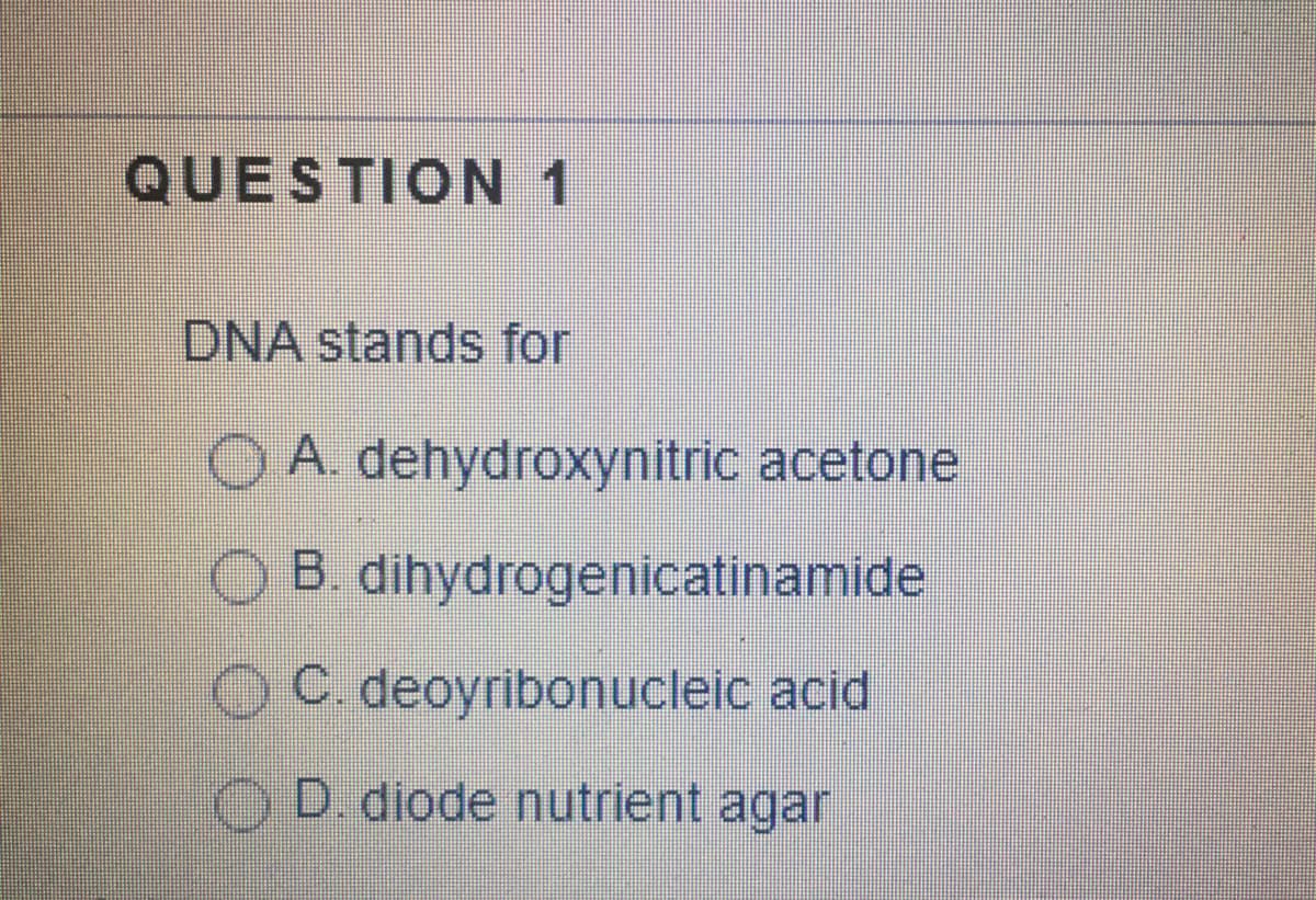QUESTION 1
DNA stands for
O A dehydroxynitric acetone
O B. dihydrogenicatinamide
OC deoyribonucleic acid
OD. diode nutrient agar
