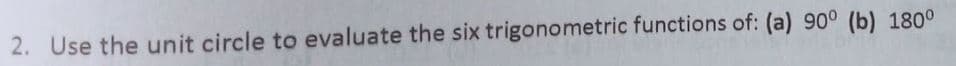 2. Use the unit circle to evaluate the six trigonometric functions of: (a) 90° (b) 180o
