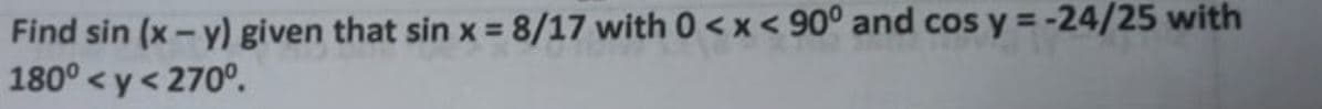 Find sin (x-y) given that sin x = 8/17 with 0<x< 90° and cos y = -24/25 with
180° <y< 270°.
%3D
