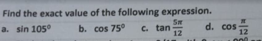 Find the exact value of the following expression.
5n
a. sin 105°
b. cos 75°
C. tan
12
d. cos
12
