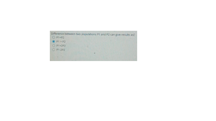 Difference between two populations P1 and P2 can give results as?
O P1+P2
P1 > P2
P1+2P2
P1-2P2
