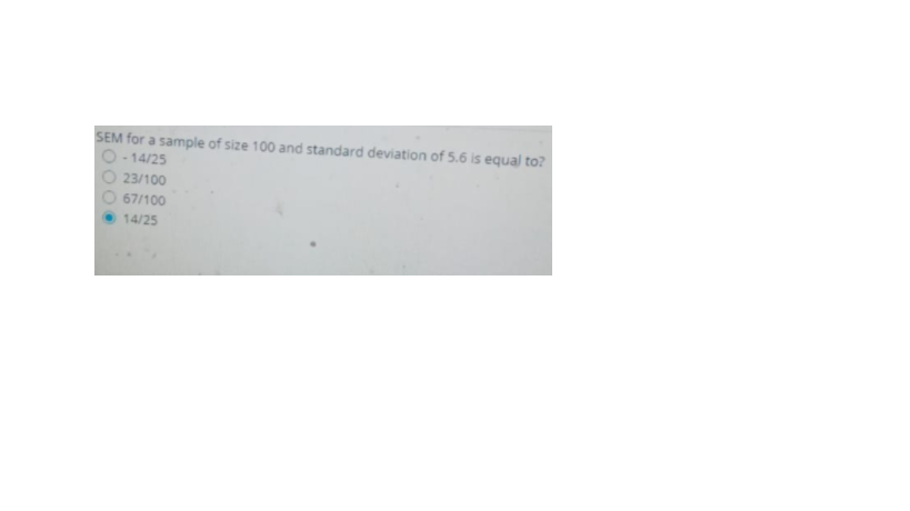 SEM for a sample of size 100 and standard deviation of 5.6 is equal to?
O- 14/25
O 23/100
67/100
14/25
