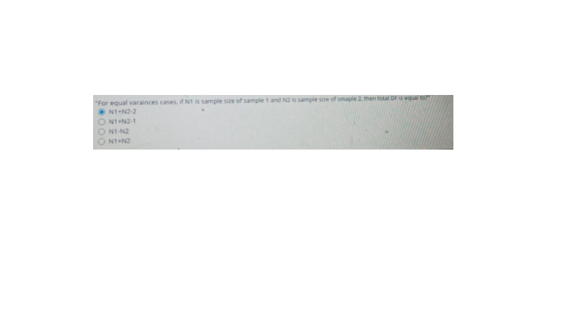 "For equal varainces cases, if N1 is sample size of sample 1 and N2 is sample
N1+N2-2
of smaple 2. then total DF is equal ror
O N1+N2-1
O N1-N2
N1+N2
