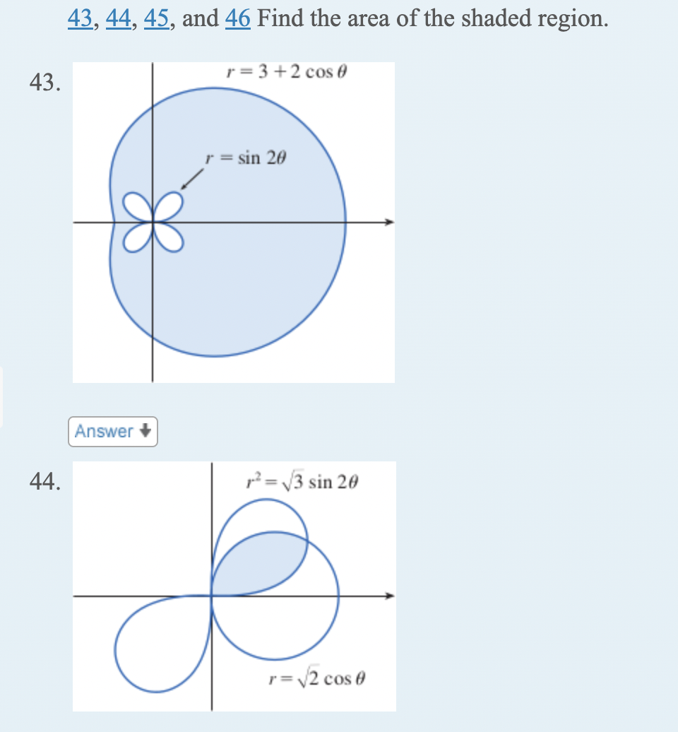 43.
44.
43, 44, 45, and 46 Find the area of the shaded region.
Answer
r=3+2 cos 0
r = sin 20
²= √3 sin 20
r = √√2 cos 0