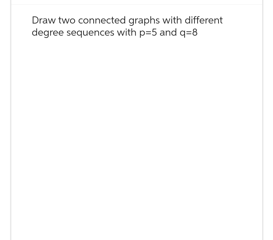 Draw two connected graphs with different
degree sequences with p=5 and q=8