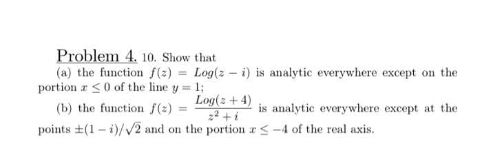 Problem 4. 10. Show that
(a) the function f(2)= Log(z - i) is analytic everywhere except on the
portion
0 of the line y = 1;
Log(2+4)
(b) the function f(z)
2² + i
points (1-1)/√2 and on the portion
=
is analytic everywhere except at the
<-4 of the real axis.