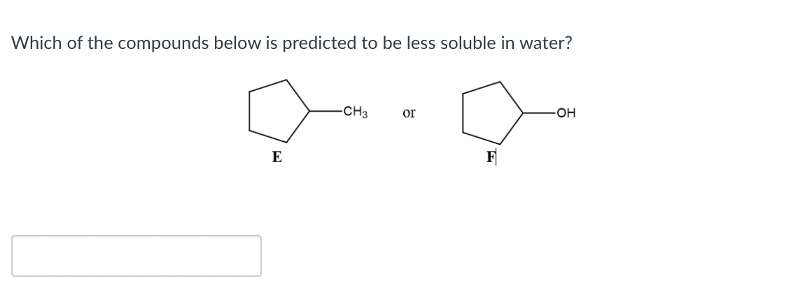 Which of the compounds below is predicted to be less soluble in water?
CH3
or
E
