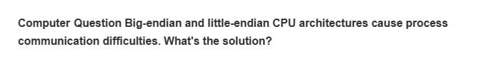 Computer Question Big-endian and little-endian CPU architectures cause process
communication difficulties. What's the solution?