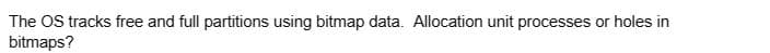 The OS tracks free and full partitions using bitmap data. Allocation unit processes or holes in
bitmaps?