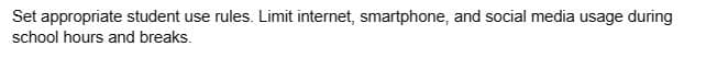 Set appropriate student use rules. Limit internet, smartphone, and social media usage during
school hours and breaks.