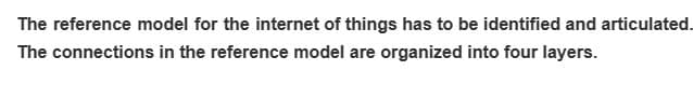 The reference model for the internet of things has to be identified and articulated.
The connections in the reference model are organized into four layers.