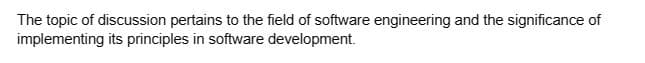 The topic of discussion pertains to the field of software engineering and the significance of
implementing its principles in software development.