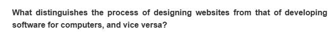 What distinguishes the process of designing websites from that of developing
software for computers, and vice versa?