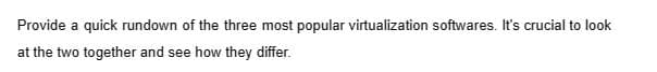 Provide a quick rundown of the three most popular virtualization softwares. It's crucial to look
at the two together and see how they differ.