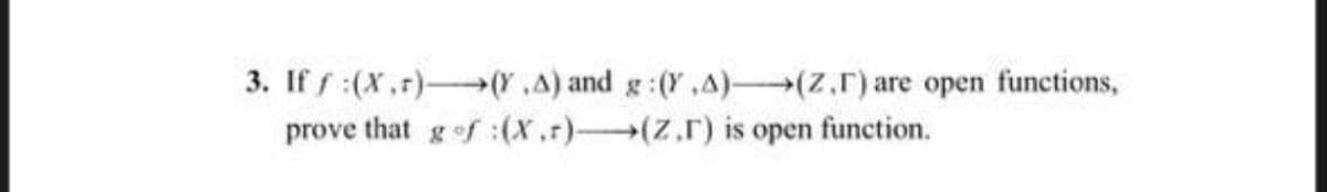 3. If f:(X.r)-(Y.A) and g:(Y,A)(Z.r) are open functions,
prove that gof :(x,r)(Z.r) is open function.
