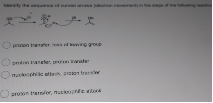 Identify the sequence of curved arrows (electron movement) in the steps of the following reaction
50
je. On
Oproton transfer, loss of leaving group
Oproton transfer, proton transfer
nucleophilic attack, proton transfer
proton transfer, nucleophilic attack