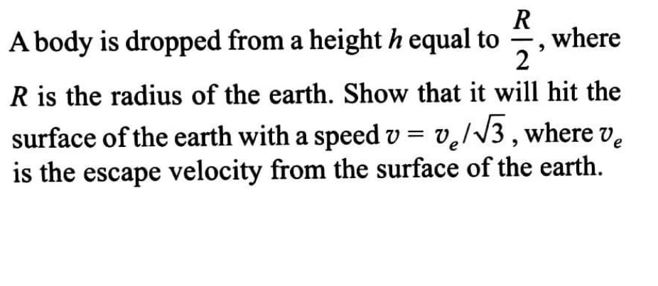 A body is dropped from a heighth equal to
R
where
2
R is the radius of the earth. Show that it will hit the
surface of the earth with a speed v = v̟/V3 , where v̟
is the escape velocity from the surface of the earth.
