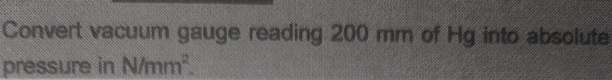 Convert vacuum gauge reading 200 mm of Hg into absolute
pressure in N/mm.
